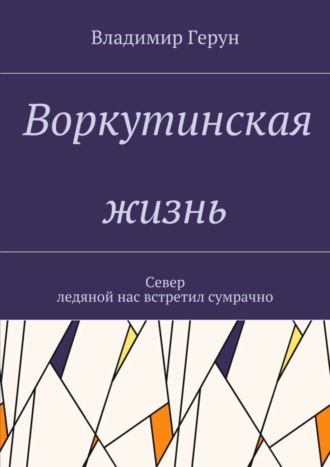 Обложка книги «Воркутинская жизнь. Север ледяной нас встретил сумрачно»