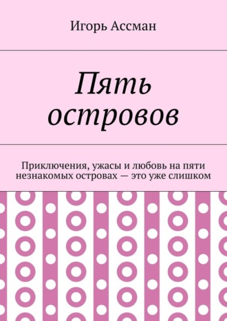 Игорь Ассман. Пять островов. Приключения, ужасы и любовь на пяти незнакомых островах – это уже слишком