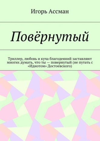 Игорь Ассман. Повёрнутый. Триллер, любовь и куча благодеяний заставляют многих думать, что ты – повернутый (не путать с «Идиотом» Достоевского)