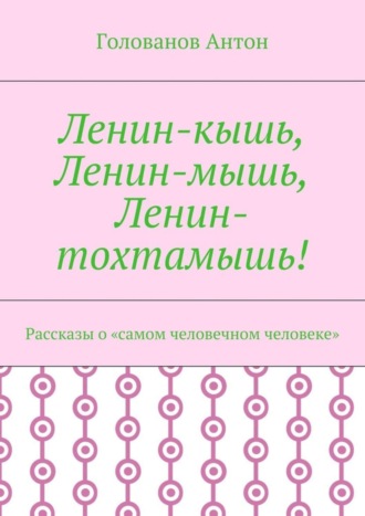 Голованов Антон. Ленин-кышь, Ленин-мышь, Ленин-тохтамышь! Рассказы о «самом человечном человеке»