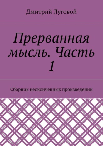 Дмитрий Луговой. Прерванная мысль. Часть 1. Сборник неоконченных произведений