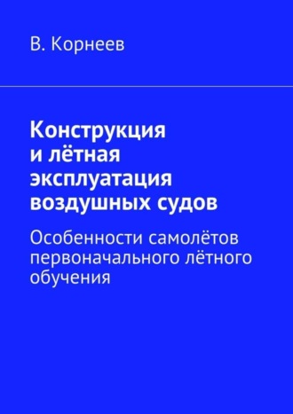 В. М. Корнеев. Конструкция и лётная эксплуатация воздушных судов. Особенности самолётов первоначального лётного обучения