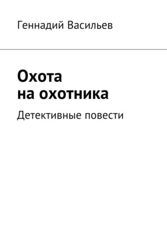 Геннадий Васильев. Охота на охотника. Детективные повести