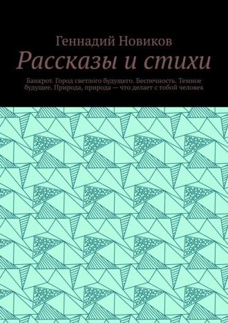 Геннадий Новиков. Рассказы и стихи. Банкрот. Город светлого будущего. Беспечность. Темное будущее. Природа, природа – что делает с тобой человек