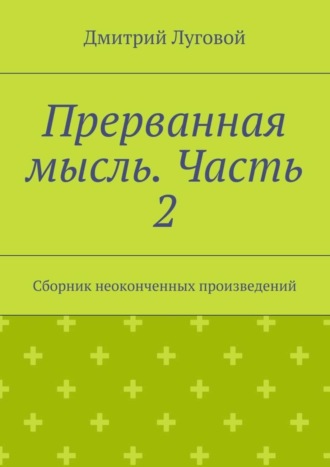 Дмитрий Луговой. Прерванная мысль. Часть 2. Сборник неоконченных произведений