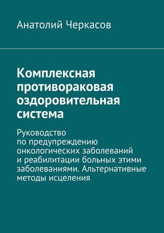 Обложка книги «Комплексная противораковая оздоровительная система. Руководство по предупреждению онкологических заболеваний и реабилитации больных этими заболеваниями. Альтернативные методы исцеления»