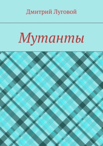 Дмитрий Луговой. Мутанты