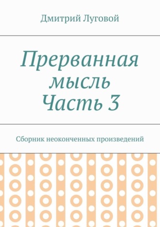 Дмитрий Луговой. Прерванная мысль. Часть 3. Сборник неоконченных произведений