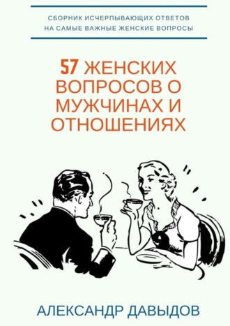 Александр Давыдов. 57 женских вопросов о мужчинах и отношениях. Сборник исчерпывающих ответов на самые важные женские вопросы