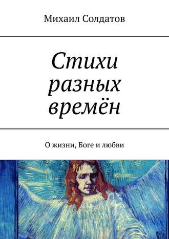 Михаил Солдатов. Стихи разных времён. О жизни, Боге и любви