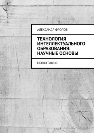 Александр Фролов. Технология интеллектуального образования: научные основы. Монография