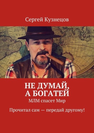 Сергей Кузнецов. Не думай, а богатей. МЛМ спасет Мир. Прочитал сам – передай другому!