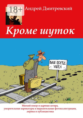 Андрей Дмитревский. Кроме шуток. Мягкий юмор и ядреная сатира, уморительные карикатуры и выразительные фотоиллюстрации, лирика и публицистика