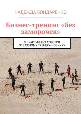 Надежда Бондаренко. Бизнес-тренинг «без заморочек». 9 практичных советов отважному тренеру-новичку