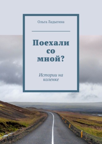 Ольга Ладыгина. Поехали со мной? Истории на коленке