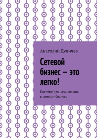 Анатолий Михайлович Дуничев. Сетевой бизнес – это легко! Пособие для начинающих в сетевом бизнесе