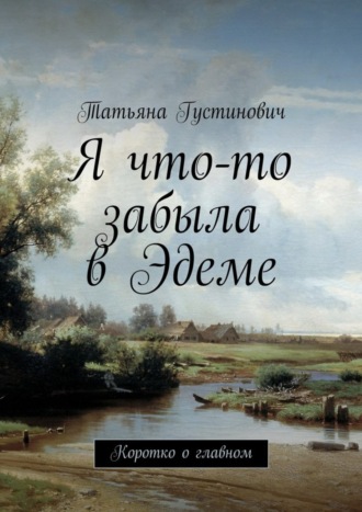 Татьяна Анатольевна Густинович. Я что-то забыла в Эдеме. Коротко о главном