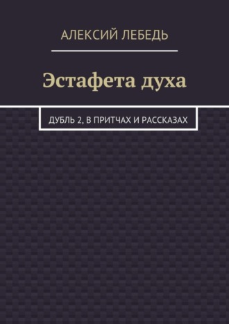 Алексий Лебедь. Эстафета духа. Дубль 2, в притчах и рассказах