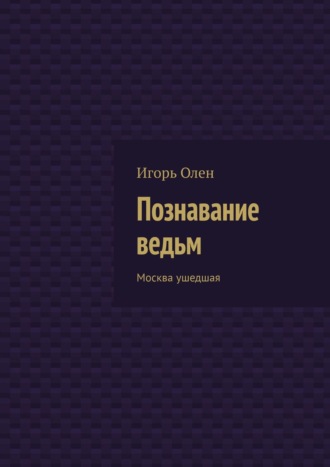 Игорь Олен. Познавание ведьм. Москва ушедшая