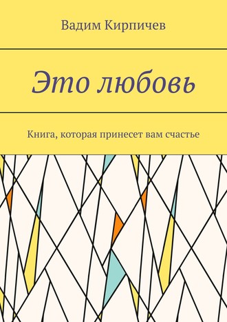 Вадим Кирпичев. Это любовь. Книга, которая принесет вам счастье