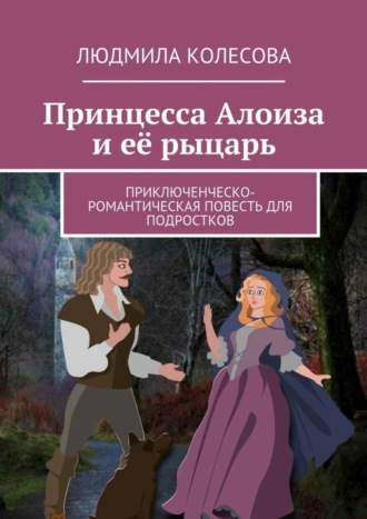 Обложка книги «Принцесса Алоиза и её рыцарь. Приключенческо-романтическая повесть для подростков»