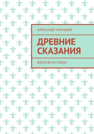 Александр Александрович Гармашев. Древние сказания. Фэнтези в стихах