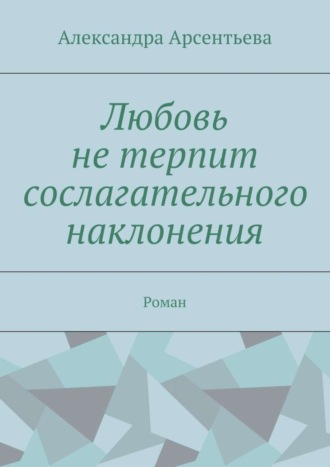 Александра Арсентьева. Любовь не терпит сослагательного наклонения. Роман