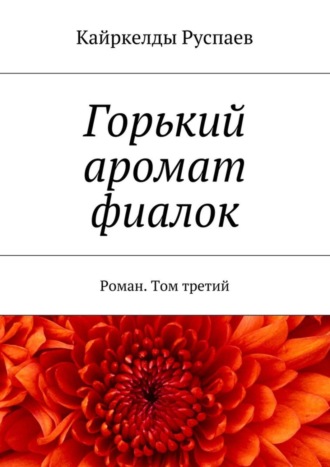 Кайркелды Руспаев. Горький аромат фиалок. Роман. Том третий