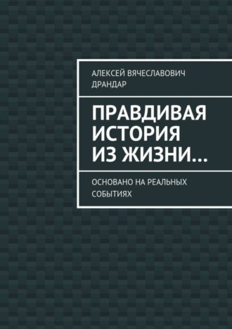 Алексей Вячеславович Драндар. Правдивая история из жизни… Основано на реальных событиях