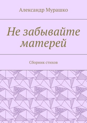 Александр Афанасьевич Мурашко. Не забывайте матерей. Сборник стихов