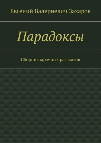 Евгений Валериевич Захаров. Парадоксы. Сборник мрачных рассказов