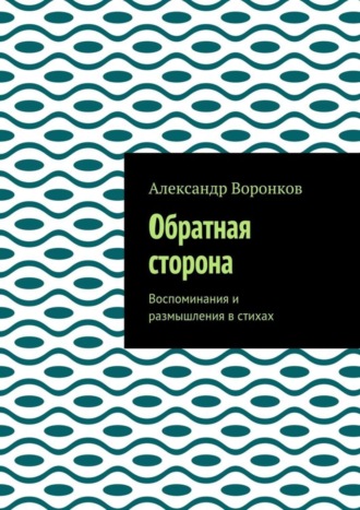 Александр Алексеевич Воронков. Обратная сторона. Воспоминания и размышления в стихах