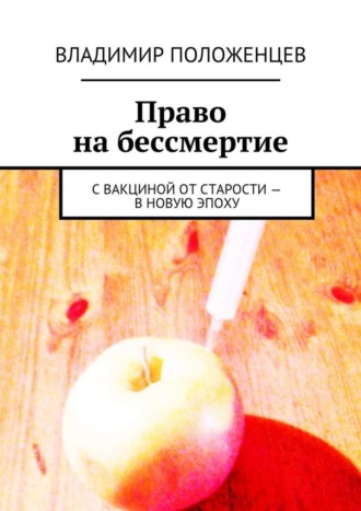 Владимир Положенцев. Право на бессмертие. С вакциной от старости – в новую эпоху