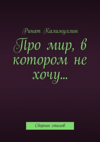 Ринат Калимуллин. Про мир, в котором не хочу… Сборник стихов