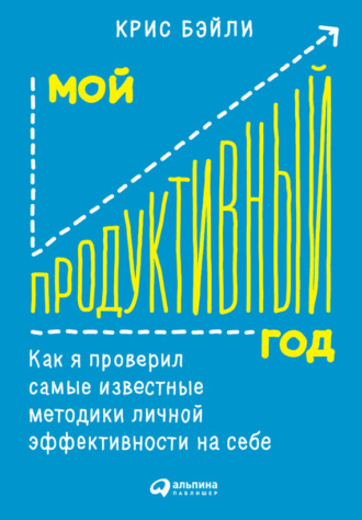 Крис Бэйли. Мой продуктивный год: Как я проверил самые известные методики личной эффективности на себе