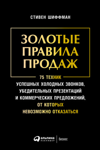 Стивен Шиффман. Золотые правила продаж: 75 техник успешных холодных звонков, убедительных презентаций и коммерческих предложений, от которых невозможно отказаться