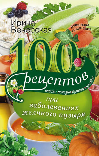 Обложка книги «100 рецептов при заболеваниях желчного пузыря. Вкусно, полезно, душевно, целебно»