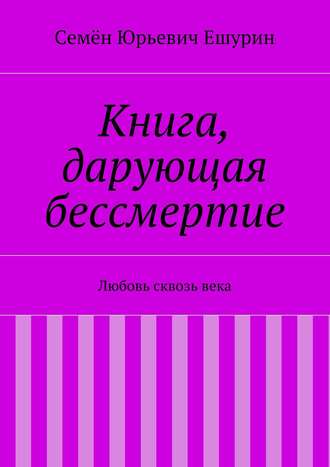 Семён Юрьевич Ешурин. Книга, дарующая бессмертие. Любовь сквозь века