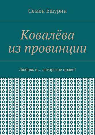 Семён Юрьевич Ешурин. Ковалёва из провинции. Любовь и… авторское право!