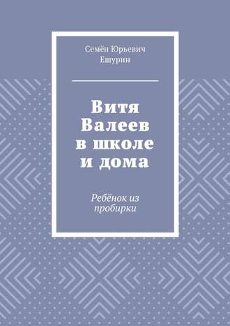 Семён Юрьевич Ешурин. Витя Валеев в школе и дома. Ребёнок из пробирки