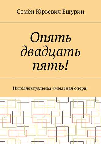 Семён Юрьевич Ешурин. Опять двадцать пять! Интеллектуальная «мыльная опера»