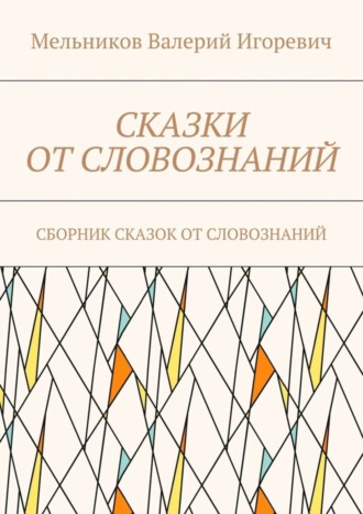 Валерий Игоревич Мельников. СКАЗКИ ОТ СЛОВОЗНАНИЙ. СБОРНИК СКАЗОК ОТ СЛОВОЗНАНИЙ