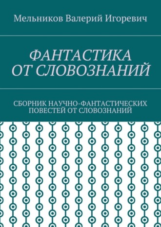 Валерий Игоревич Мельников. ФАНТАСТИКА ОТ СЛОВОЗНАНИЙ. СБОРНИК НАУЧНО-ФАНТАСТИЧЕСКИХ ПОВЕСТЕЙ ОТ СЛОВОЗНАНИЙ