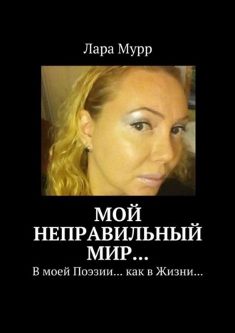 Обложка книги «Мой неправильный Мир… В моей Поэзии… как в Жизни…»