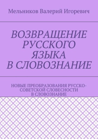 Обложка книги «Возвращение русского языка в словознание. Новые преобразования русско-советской словесности в словознание»