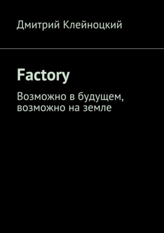 Дмитрий Юрьевич Клейноцкий. Factory. Возможно в будущем, возможно на земле