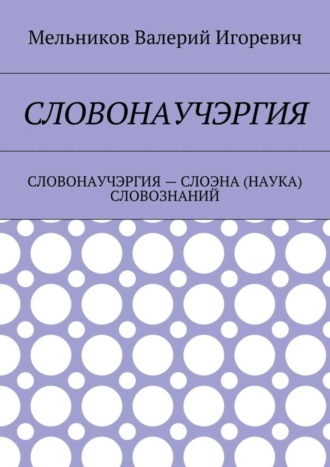 Валерий Игоревич Мельников. СЛОВОНАУЧЭРГИЯ. СЛОВОНАУЧЭРГИЯ – СЛОЭНА (НАУКА) СЛОВОЗНАНИЙ