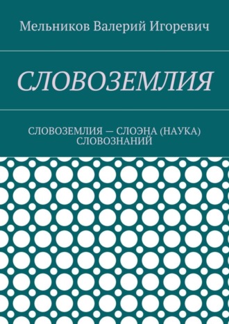 Валерий Игоревич Мельников. СЛОВОЗЕМЛИЯ. СЛОВОЗЕМЛИЯ – СЛОЭНА (НАУКА) СЛОВОЗНАНИЙ