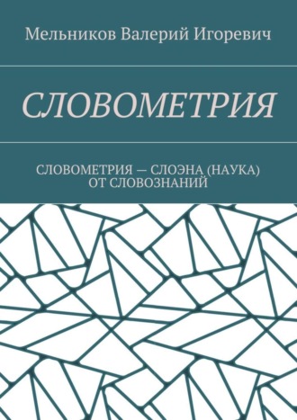 Валерий Игоревич Мельников. СЛОВОМЕТРИЯ. СЛОВОМЕТРИЯ – СЛОЭНА (НАУКА) ОТ СЛОВОЗНАНИЙ