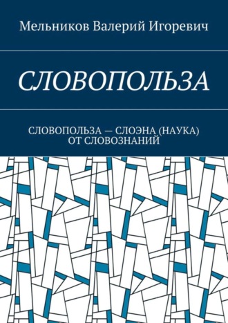 Валерий Игоревич Мельников. СЛОВОПОЛЬЗА. СЛОВОПОЛЬЗА – СЛОЭНА (НАУКА) ОТ СЛОВОЗНАНИЙ